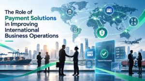 The Role of Payment Solutions in Improving International Business Operations